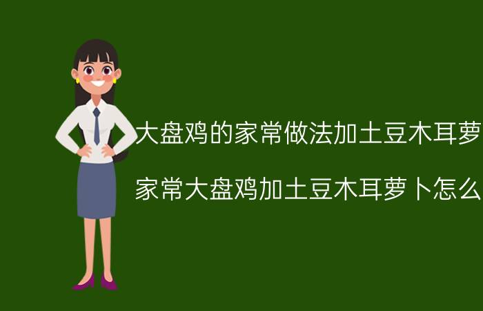 大盘鸡的家常做法加土豆木耳萝卜 家常大盘鸡加土豆木耳萝卜怎么做